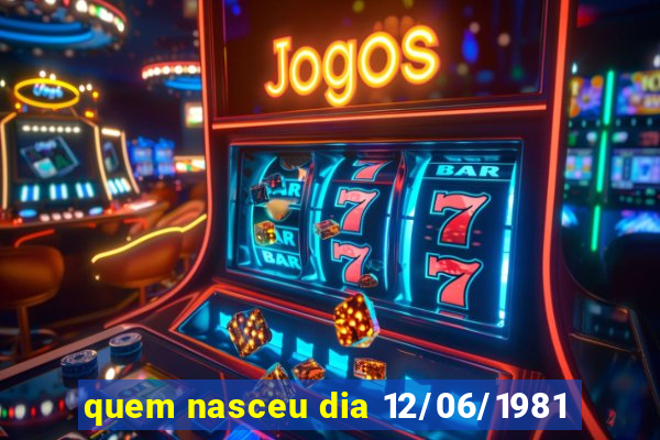 quem nasceu dia 12/06/1981