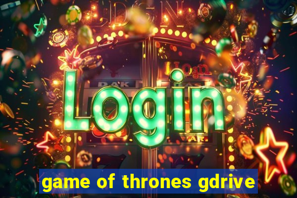 game of thrones gdrive