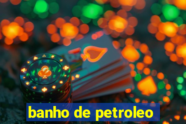 banho de petroleo