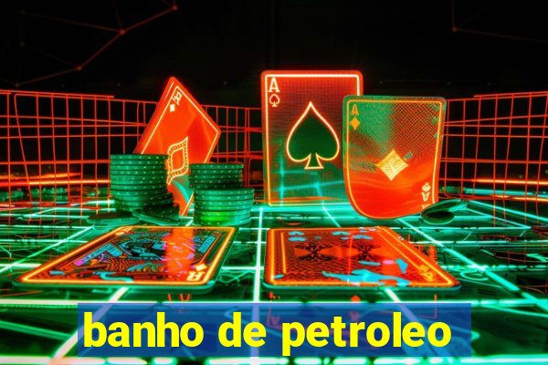 banho de petroleo