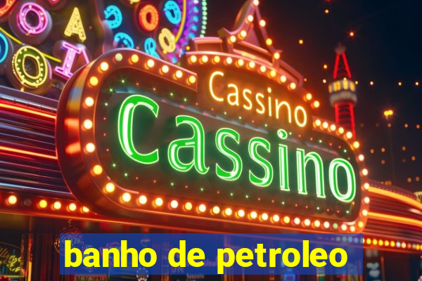 banho de petroleo