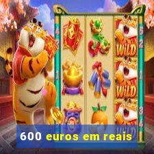 600 euros em reais