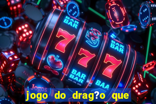 jogo do drag?o que dá dinheiro