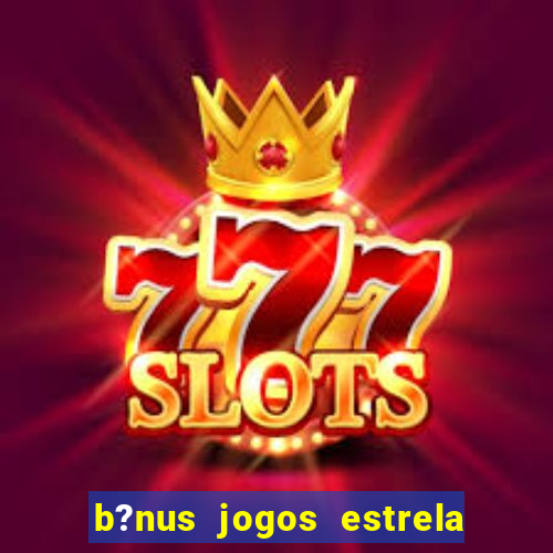 b?nus jogos estrela bet como usar