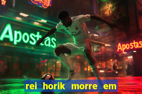 rei horik morre em qual temporada