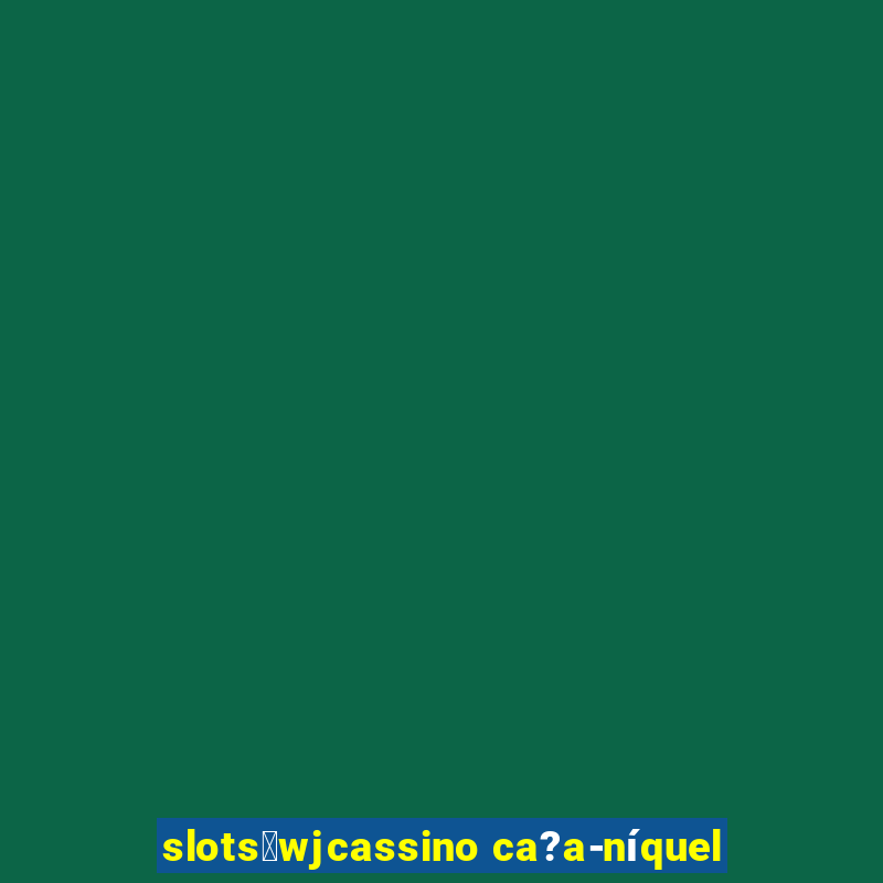 slots：wjcassino ca?a-níquel