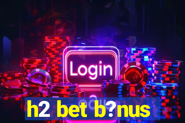 h2 bet b?nus