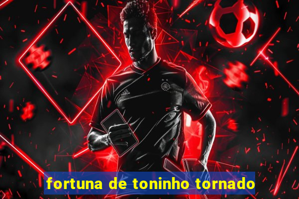 fortuna de toninho tornado