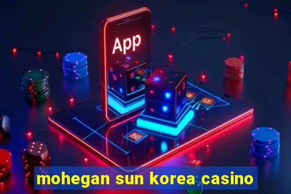 mohegan sun korea casino