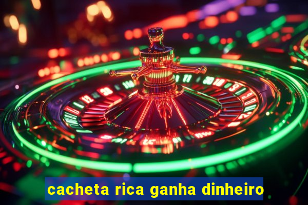 cacheta rica ganha dinheiro