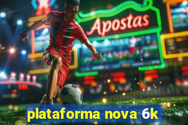 plataforma nova 6k