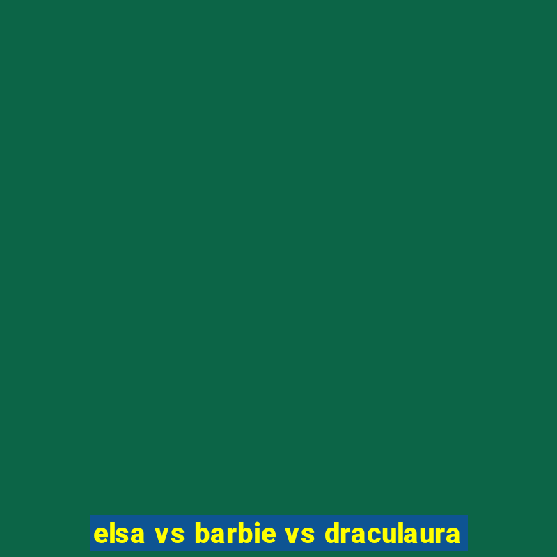 elsa vs barbie vs draculaura