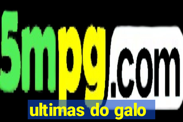 ultimas do galo