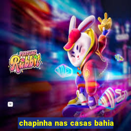 chapinha nas casas bahia