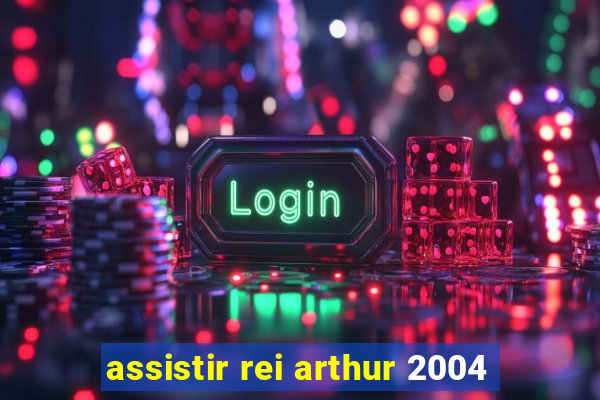 assistir rei arthur 2004