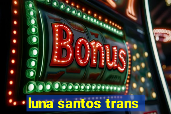 luna santos trans