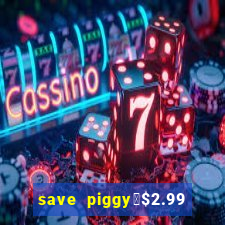 save piggy▼$2.99 to $0.99