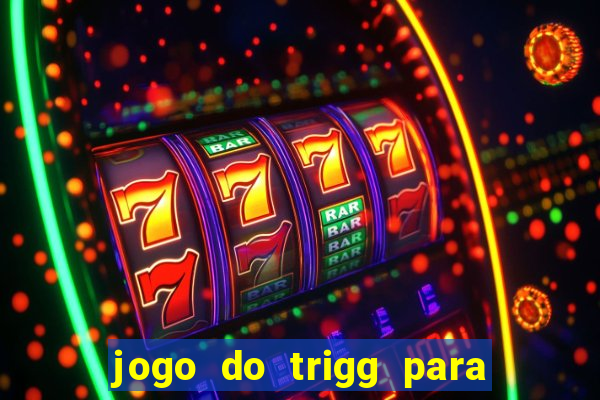 jogo do trigg para ganhar dinheiro