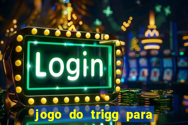 jogo do trigg para ganhar dinheiro