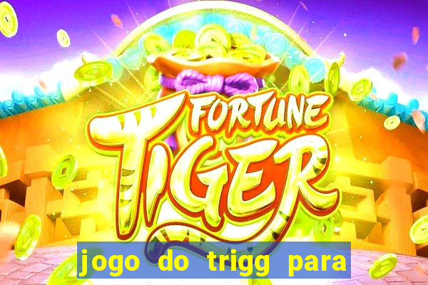 jogo do trigg para ganhar dinheiro