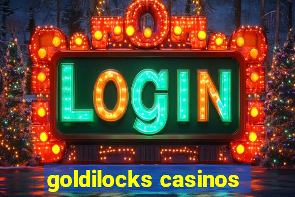 goldilocks casinos