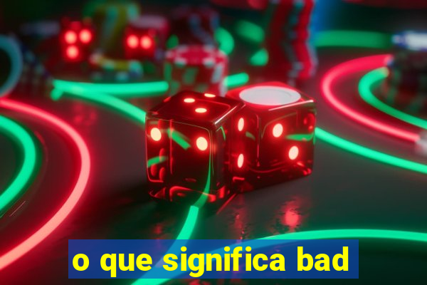 o que significa bad