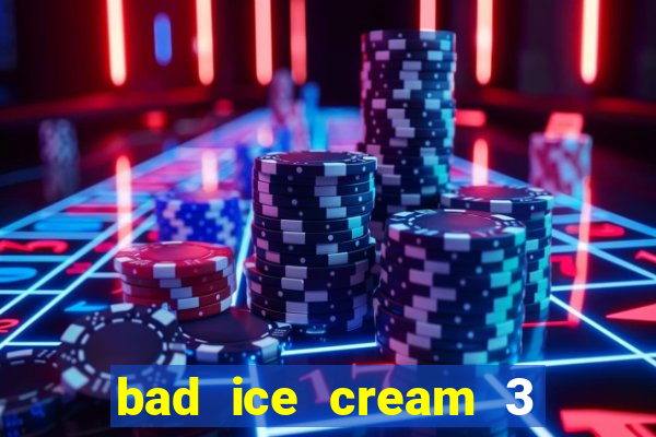 bad ice cream 3 no jogos 360