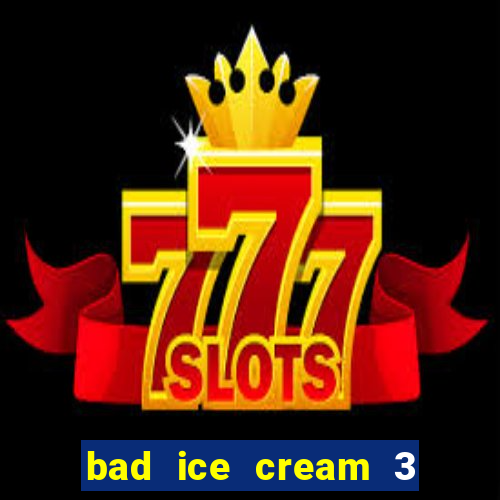 bad ice cream 3 no jogos 360