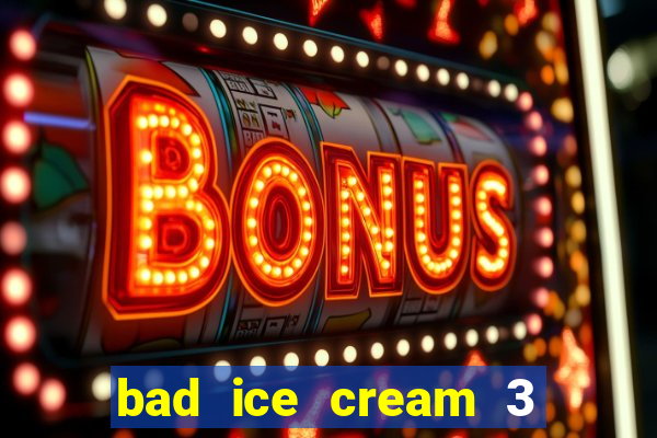 bad ice cream 3 no jogos 360