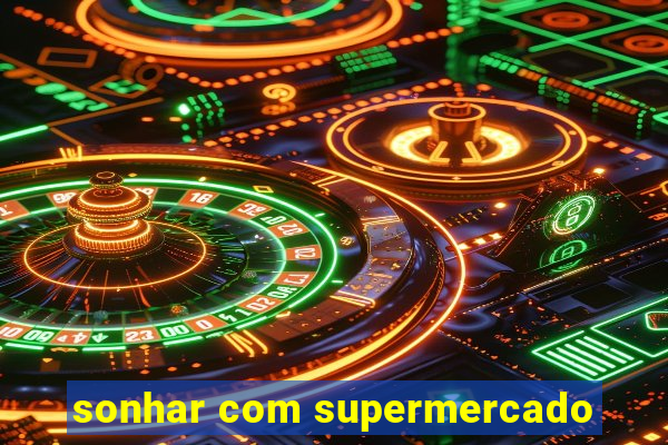 sonhar com supermercado