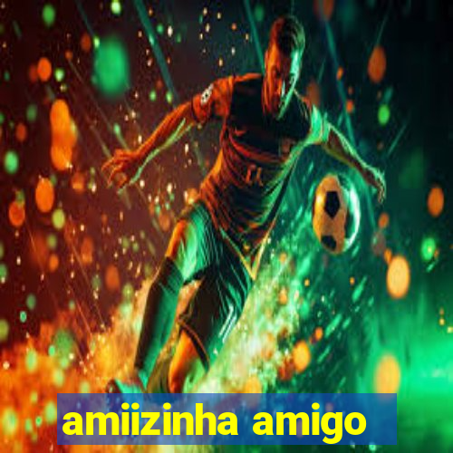 amiizinha amigo