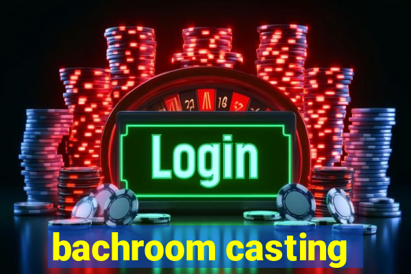 bachroom casting