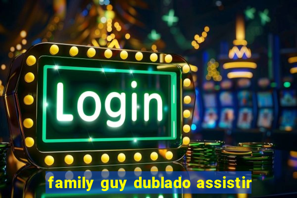 family guy dublado assistir