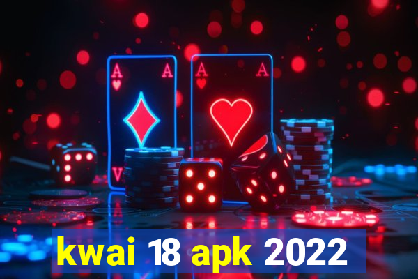 kwai 18 apk 2022