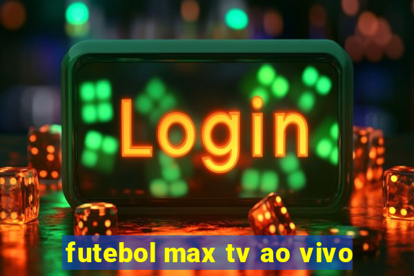 futebol max tv ao vivo