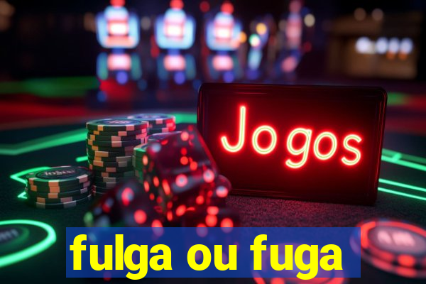 fulga ou fuga