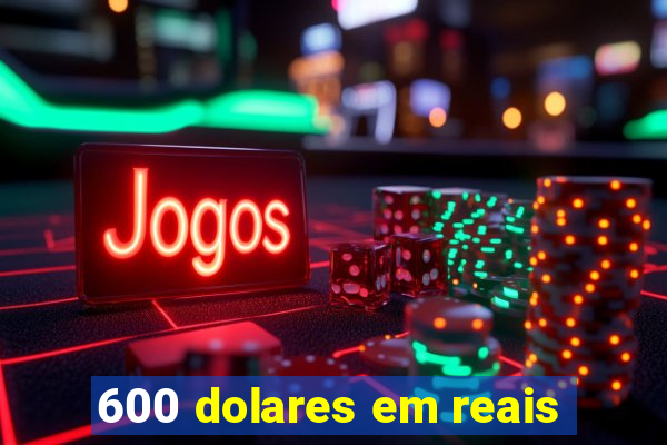 600 dolares em reais