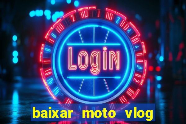 baixar moto vlog brasil dinheiro infinito