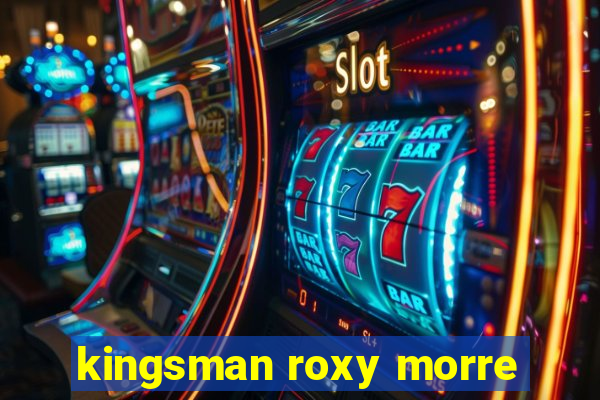 kingsman roxy morre
