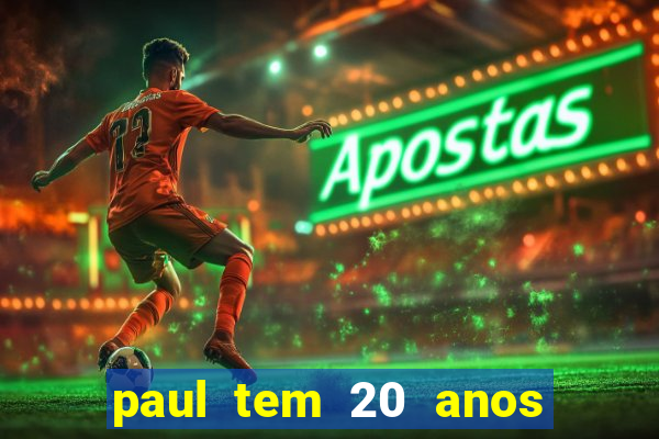 paul tem 20 anos de idade