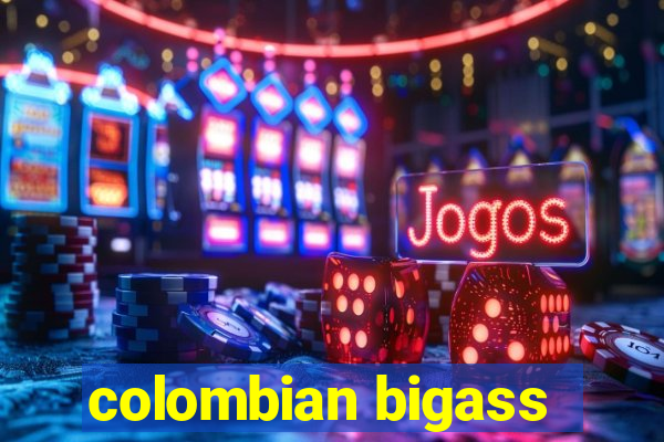 colombian bigass