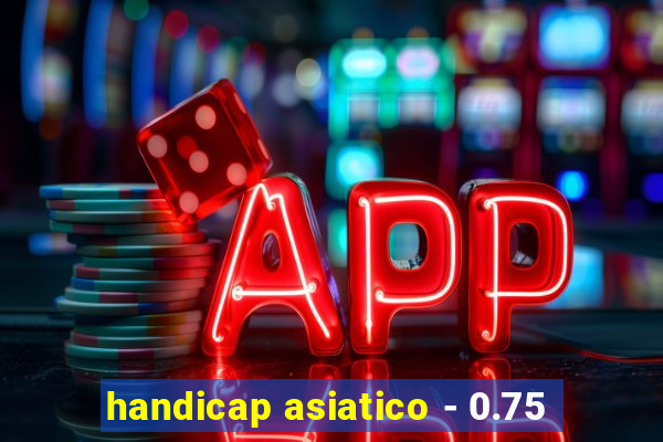 handicap asiatico - 0.75