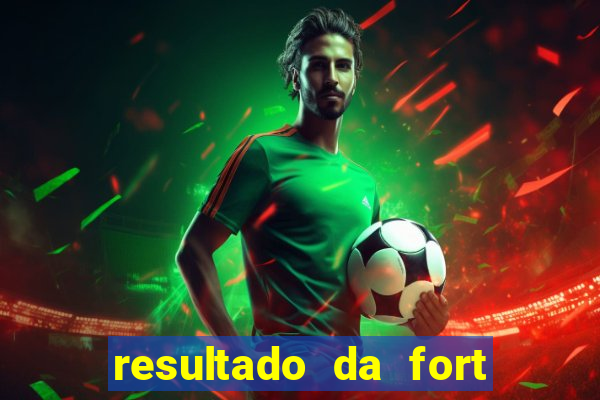 resultado da fort de hoje