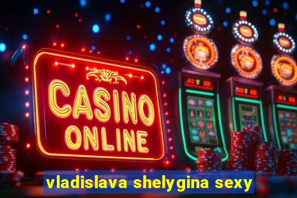 vladislava shelygina sexy