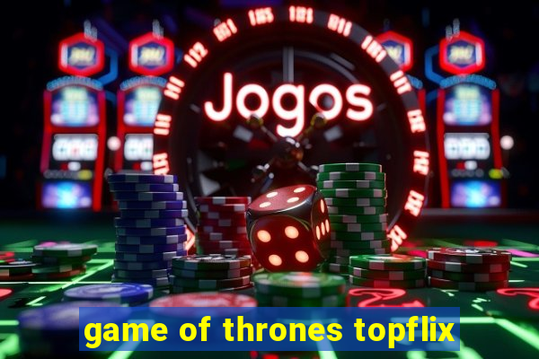 game of thrones topflix