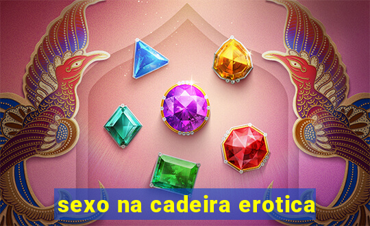 sexo na cadeira erotica