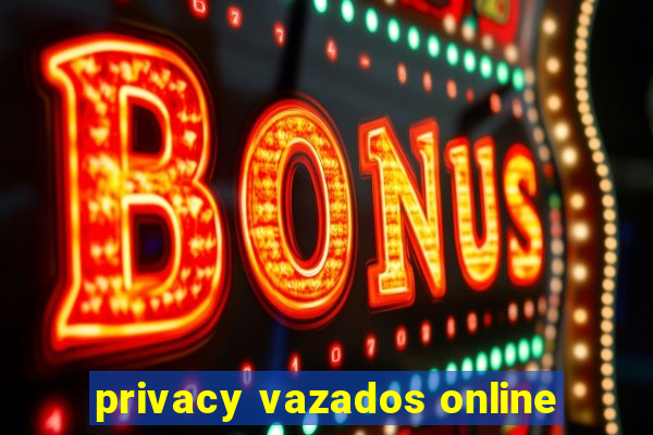 privacy vazados online