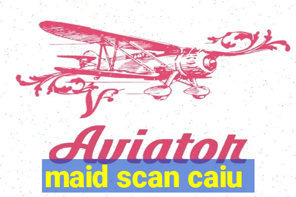 maid scan caiu
