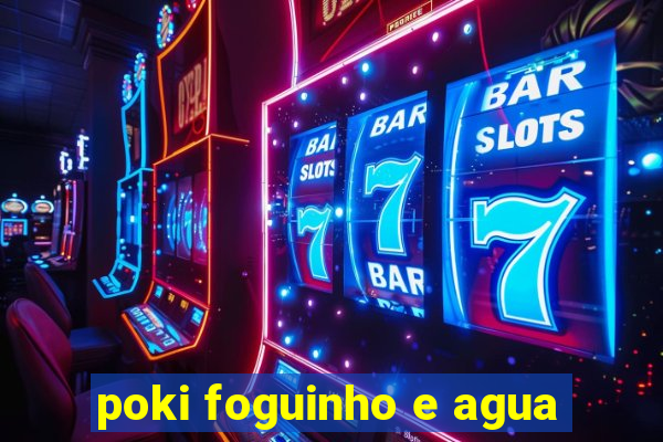 poki foguinho e agua