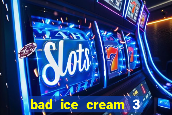 bad ice cream 3 no jogos 360